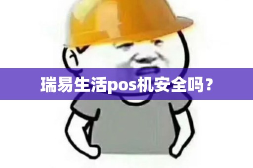 瑞易生活pos机安全吗? 瑞易生活pos机安全吗?