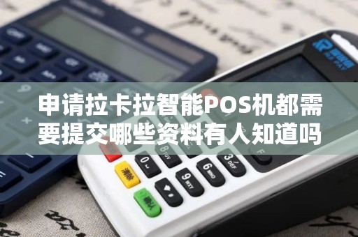 申请拉卡拉智能POS机都需要提交哪些资料有人知道吗