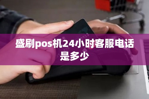盛刷pos机24小时客服电话是多少 盛刷pos机24小时客服电话是多少