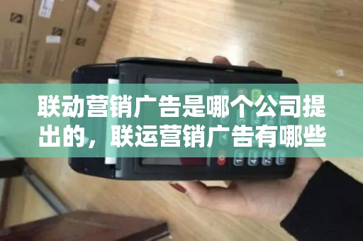 联动营销广告是哪个公司提出的,联运营销广告有哪些优势? 联动营销广告是哪个公司提出的,联运营销广告有哪些优势?
