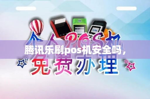 腾讯乐刷pos机安全吗, 腾讯乐刷pos机安全吗,