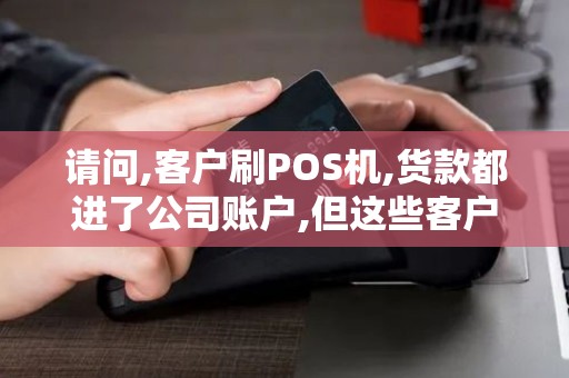 请问,客户刷POS机,货款都进了公司账户,但这些客户又是不... 请问,客户刷POS机,货款都进了公司账户,但这些客户又是不...