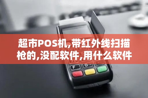 超市POS机,带红外线扫描枪的,没配软件,用什么软件来支持好了.有朋... 超市POS机,带红外线扫描枪的,没配软件,用什么软件来支持好了.有朋...