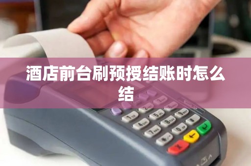 酒店前台刷预授结账时怎么结 酒店前台刷预授结账时怎么结