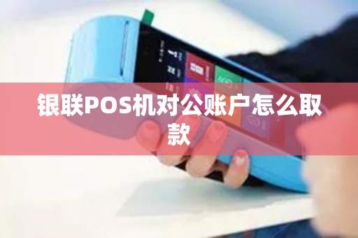 银联POS机对公账户怎么取款 银联POS机对公账户怎么取款