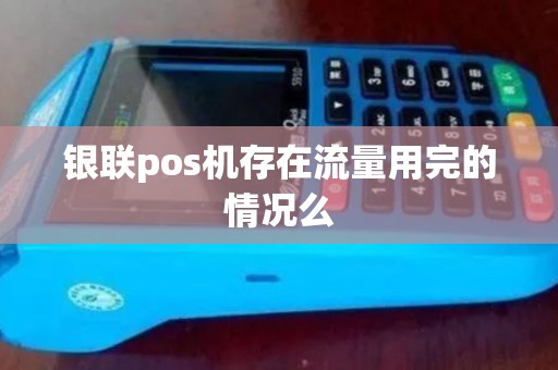 银联pos机存在流量用完的情况么 银联pos机存在流量用完的情况么
