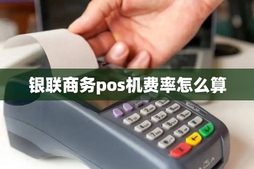 银联商务pos机费率怎么算 银联商务pos机费率怎么算
