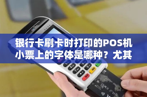 银行卡刷卡时打印的POS机小票上的字体是哪种?尤其是数字,谢谢 银行卡刷卡时打印的POS机小票上的字体是哪种?尤其是数字,谢谢