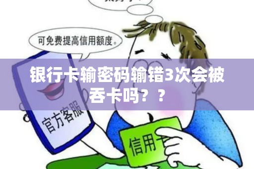 银行卡输密码输错3次会被吞卡吗?? 银行卡输密码输错3次会被吞卡吗??