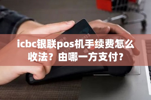 icbc银联pos机手续费怎么收法?由哪一方支付? icbc银联pos机手续费怎么收法?由哪一方支付?