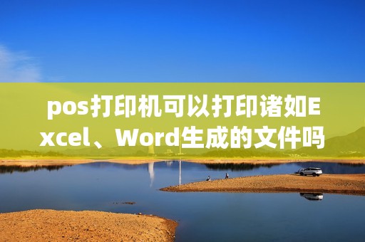 pos打印机可以打印诸如Excel、Word生成的文件吗