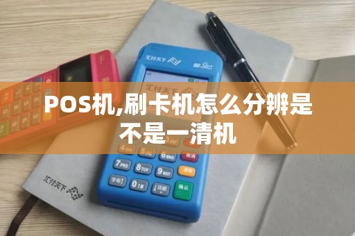 POS机,刷卡机怎么分辨是不是一清机 POS机,刷卡机怎么分辨是不是一清机