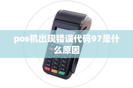pos机出现错误代码97是什么原因 pos机出现错误代码97是什么原因