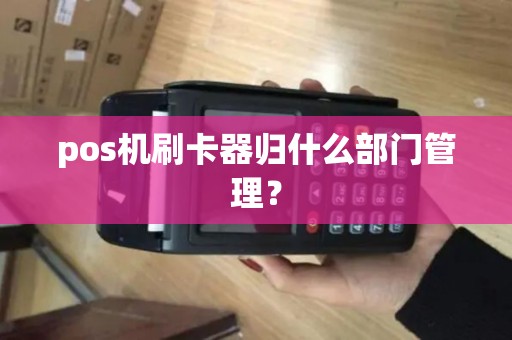 pos机刷卡器归什么部门管理？
