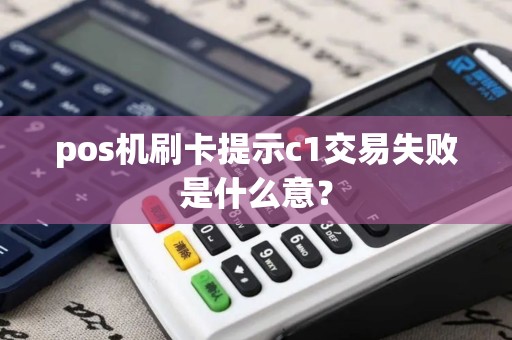 pos机刷卡提示c1交易失败是什么意? pos机刷卡提示c1交易失败是什么意?