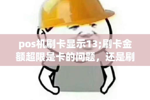 pos机刷卡显示13;刷卡金额超限是卡的问题，还是刷卡机的问题？