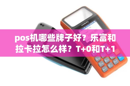 pos机哪些牌子好？乐富和拉卡拉怎么样？T+0和T+1哪种好？另外一些小牌子，甚至没听过的牌