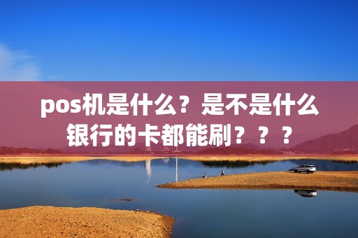 pos机是什么？是不是什么银行的卡都能刷？？？