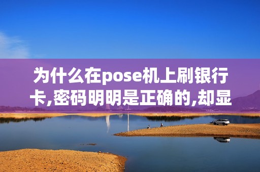 为什么在pose机上刷银行卡,密码明明是正确的,却显示密码...