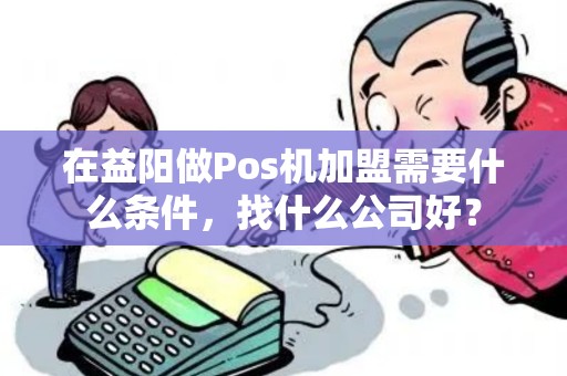 在益阳做Pos机加盟需要什么条件，找什么公司好？