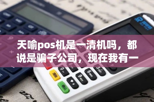 天喻pos机是一清机吗,都说是骗子公司,现在我有一台弄得都不敢用了! 天喻pos机是一清机吗,都说是骗子公司,现在我有一台弄得都不敢用了!