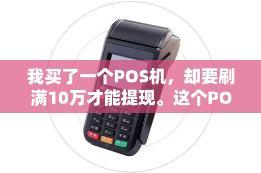 我买了一个POS机,却要刷满10万才能提现。这个POS机是骗人的么? 我买了一个POS机,却要刷满10万才能提现。这个POS机是骗人的么?