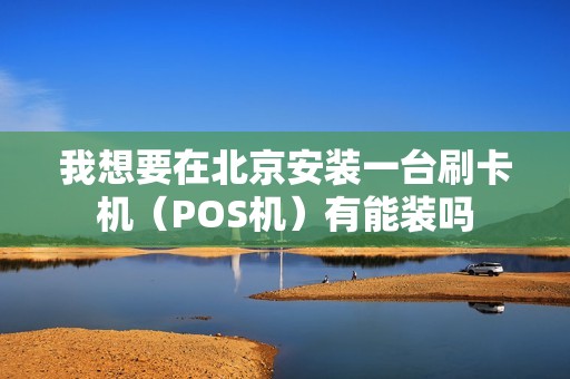 我想要在北京安装一台刷卡机(POS机)有能装吗 我想要在北京安装一台刷卡机(POS机)有能装吗