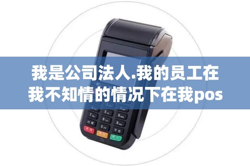 我是公司法人.我的员工在我不知情的情况下在我pos机上刷... 我是公司法人.我的员工在我不知情的情况下在我pos机上刷...