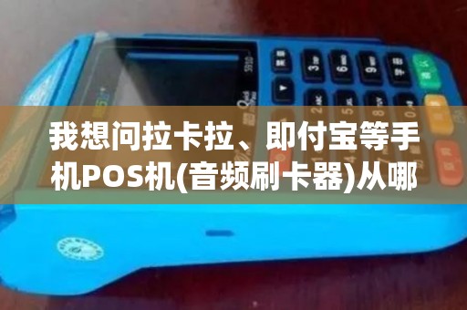 我想问拉卡拉、即付宝等手机POS机(音频刷卡器)从哪里进货比较便宜...