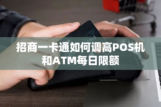 招商一卡通如何调高POS机和ATM每日限额