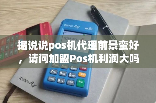 据说说pos机代理前景蛮好，请问加盟Pos机利润大吗
