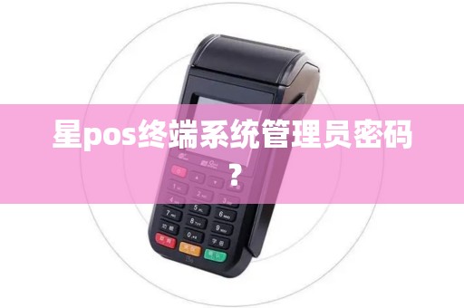 星pos终端系统管理员密码? 星pos终端系统管理员密码?