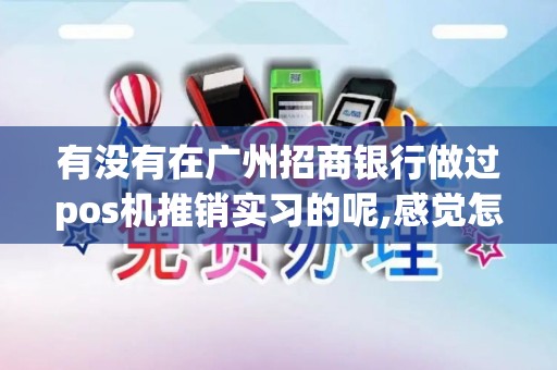 有没有在广州招商银行做过pos机推销实习的呢,感觉怎么样...