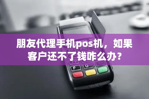 朋友代理手机pos机，如果客户还不了钱咋么办？