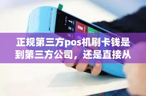正规第三方pos机刷卡钱是到第三方公司，还是直接从银联转到商户账户