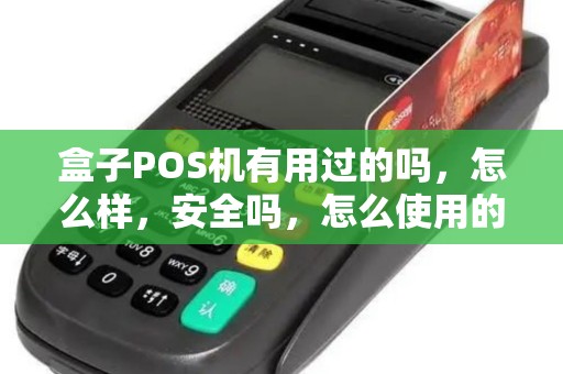 盒子POS机有用过的吗,怎么样,安全吗,怎么使用的,有知道的吗 盒子POS机有用过的吗,怎么样,安全吗,怎么使用的,有知道的吗
