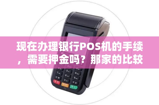 现在办理银行POS机的手续,需要押金吗?那家的比较好办理!个体商户! 现在办理银行POS机的手续,需要押金吗?那家的比较好办理!个体商户!
