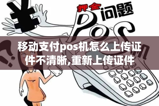 移动支付pos机怎么上传证件不清晰,重新上传证件 移动支付pos机怎么上传证件不清晰,重新上传证件