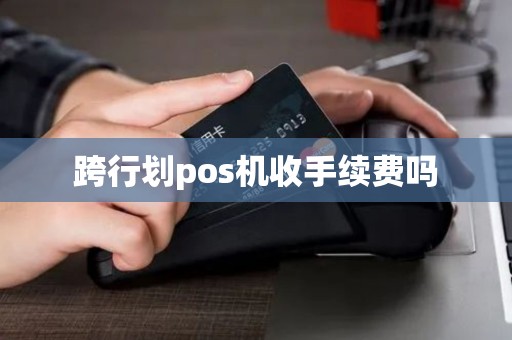 跨行划pos机收手续费吗