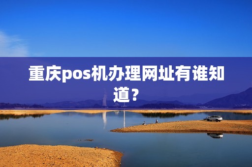 重庆pos机办理网址有谁知道? 重庆pos机办理网址有谁知道?