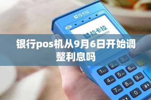 银行pos机从9月6日开始调整利息吗
