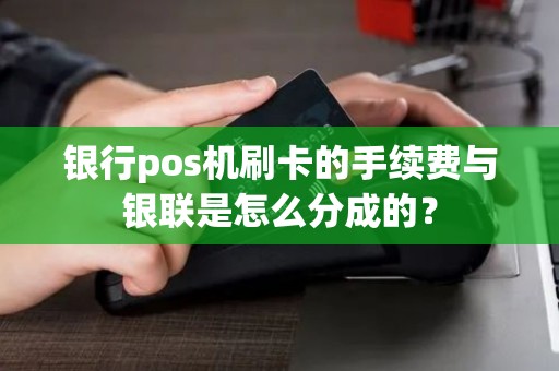 银行pos机刷卡的手续费与银联是怎么分成的？
