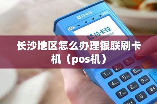 长沙地区怎么办理银联刷卡机（pos机）
