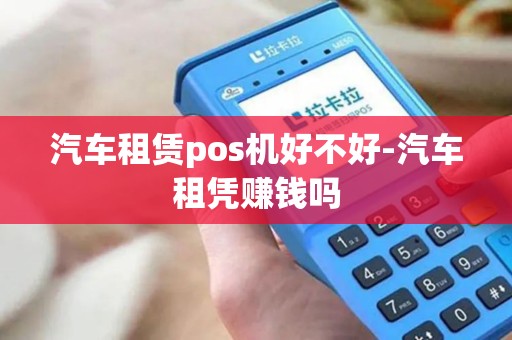 汽车租赁pos机好不好-汽车租凭赚钱吗