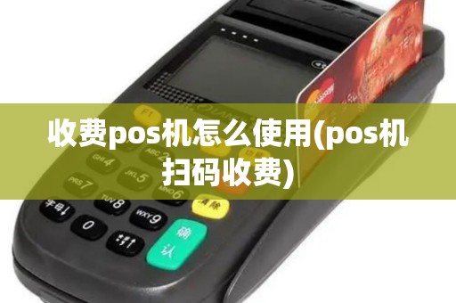 收费pos机怎么使用(pos机扫码收费) 收费pos机怎么使用(pos机扫码收费)