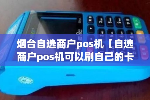 烟台自选商户pos机【自选商户pos机可以刷自己的卡吗】