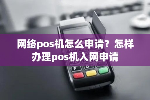 网络pos机怎么申请？怎样办理pos机入网申请