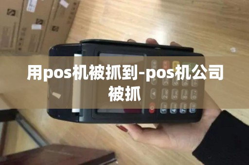 用pos机被抓到-pos机公司被抓 用pos机被抓到-pos机公司被抓