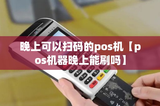 晚上可以扫码的pos机【pos机器晚上能刷吗】