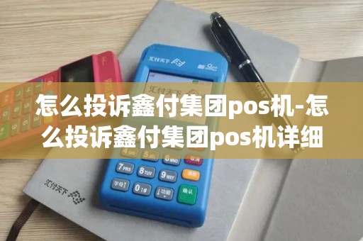 怎么投诉鑫付集团pos机-怎么投诉鑫付集团pos机详细介绍